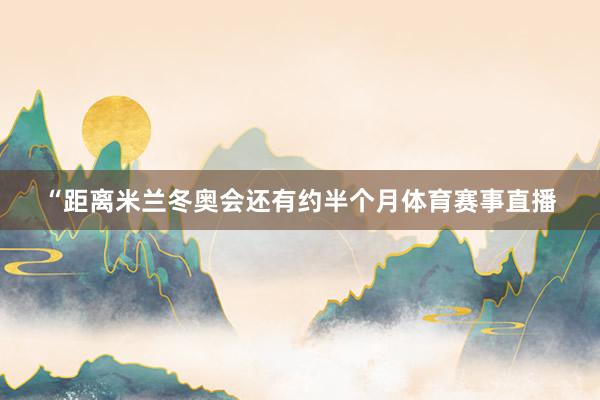“距离米兰冬奥会还有约半个月体育赛事直播