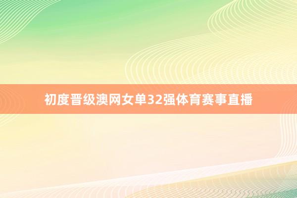 初度晋级澳网女单32强体育赛事直播