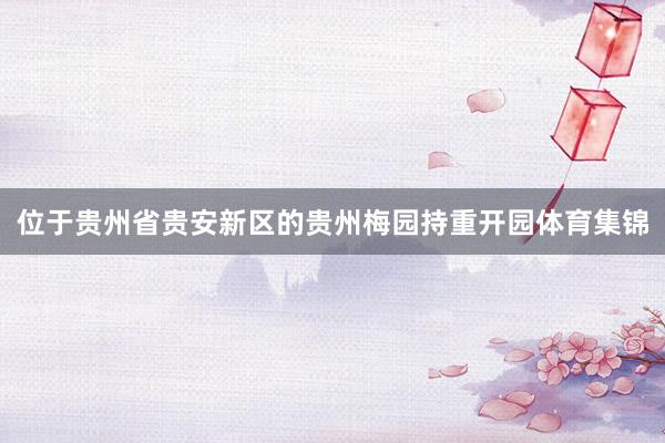 位于贵州省贵安新区的贵州梅园持重开园体育集锦