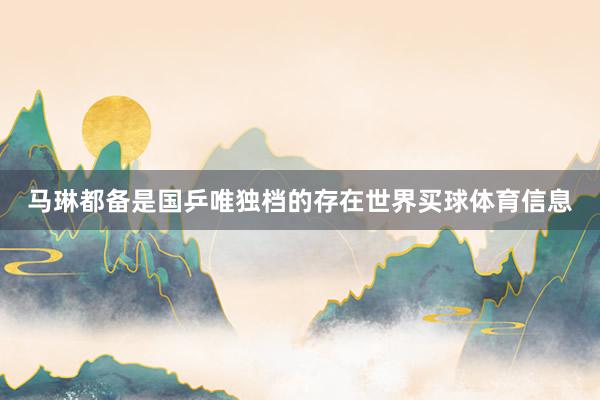 马琳都备是国乒唯独档的存在世界买球体育信息