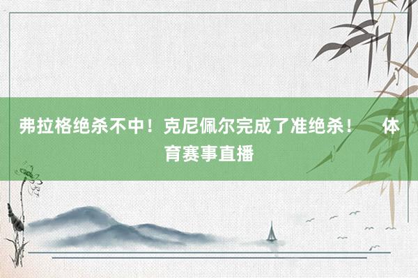 弗拉格绝杀不中！克尼佩尔完成了准绝杀！    体育赛事直播