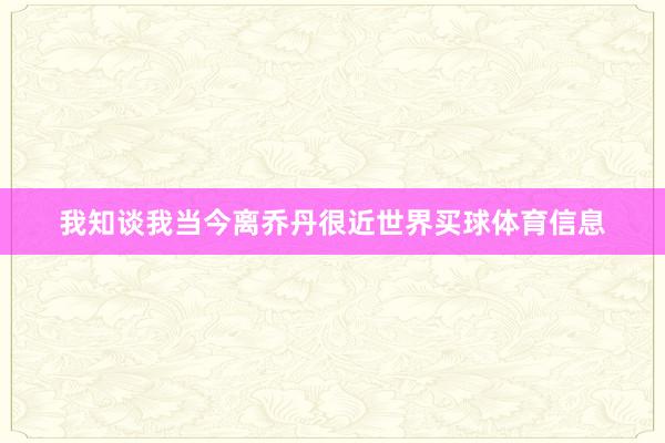 我知谈我当今离乔丹很近世界买球体育信息