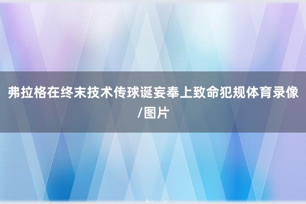 弗拉格在终末技术传球诞妄奉上致命犯规体育录像/图片