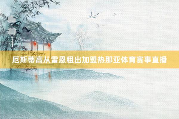 厄斯蒂高从雷恩租出加盟热那亚体育赛事直播