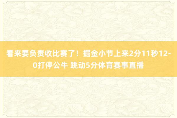 看来要负责收比赛了!掘金小节上来2分11秒12-0打停公牛 跳动5分体育赛事直播