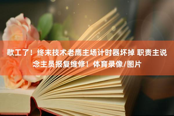 歇工了！终末技术老鹰主场计时器坏掉 职责主说念主员报复维修！体育录像/图片