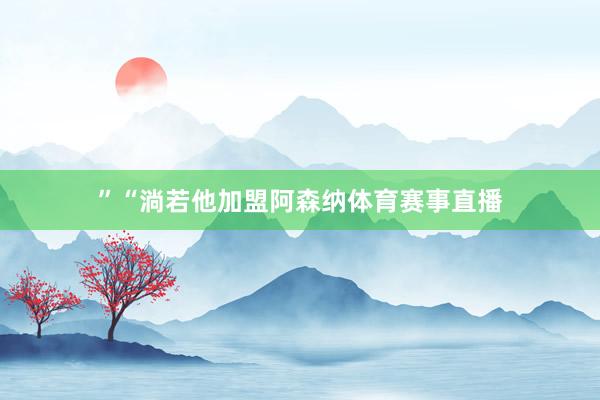 ”“淌若他加盟阿森纳体育赛事直播