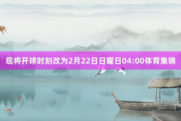 现将开球时刻改为2月22日日曜日04:00体育集锦