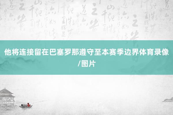 他将连接留在巴塞罗那遵守至本赛季边界体育录像/图片