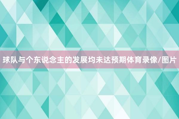 球队与个东说念主的发展均未达预期体育录像/图片