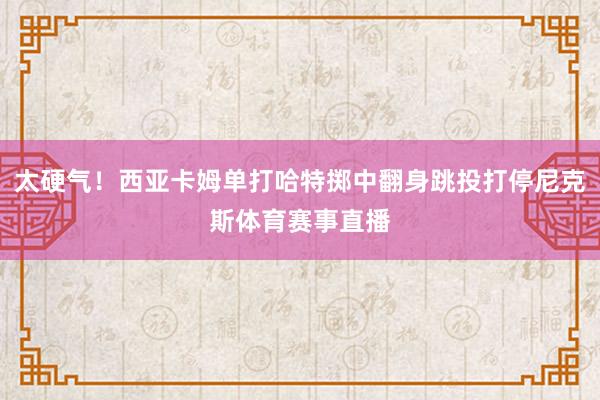太硬气!西亚卡姆单打哈特掷中翻身跳投打停尼克斯体育赛事直播