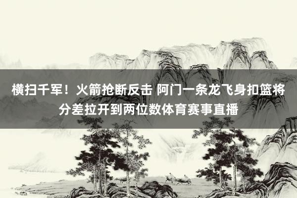 横扫千军！火箭抢断反击 阿门一条龙飞身扣篮将分差拉开到两位数体育赛事直播