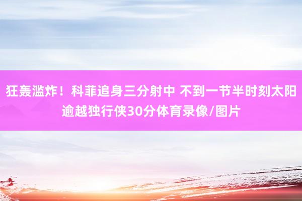 狂轰滥炸！科菲追身三分射中 不到一节半时刻太阳逾越独行侠30分体育录像/图片