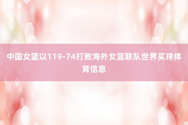中国女篮以119-74打败海外女篮联队世界买球体育信息