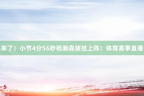 来了！小节4分56秒杨瀚森披挂上阵！体育赛事直播