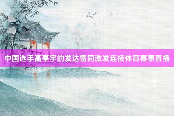 中国选手高亭宇的发达雷同激发连接体育赛事直播