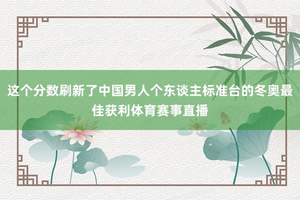 这个分数刷新了中国男人个东谈主标准台的冬奥最佳获利体育赛事直播
