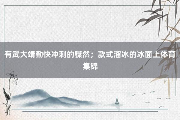 有武大靖勤快冲刺的骤然；款式溜冰的冰面上体育集锦
