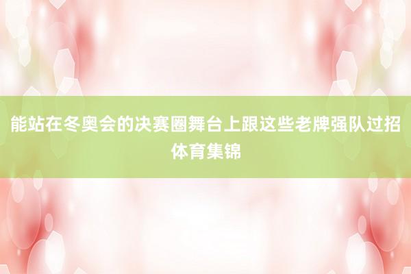 能站在冬奥会的决赛圈舞台上跟这些老牌强队过招体育集锦