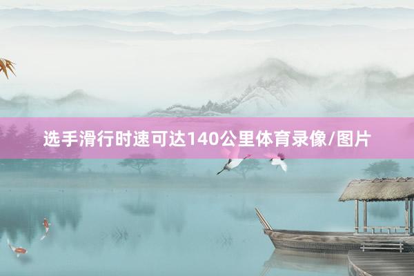 选手滑行时速可达140公里体育录像/图片