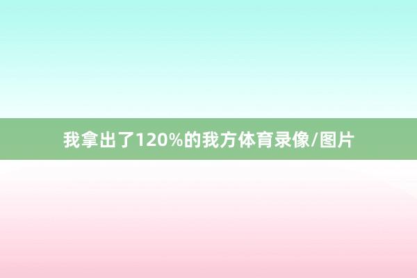 我拿出了120%的我方体育录像/图片