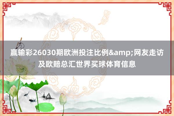 赢输彩26030期欧洲投注比例&网友走访及欧赔总汇世界买球体育信息