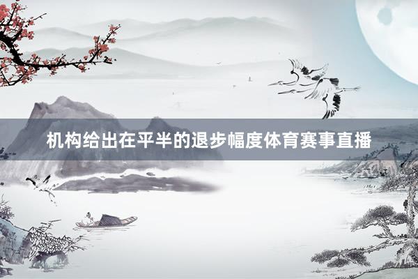 机构给出在平半的退步幅度体育赛事直播