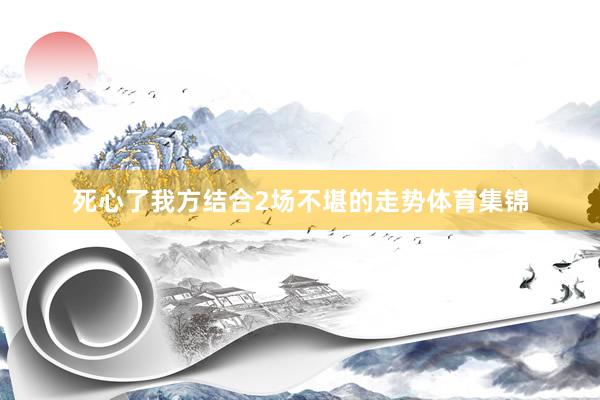 死心了我方结合2场不堪的走势体育集锦