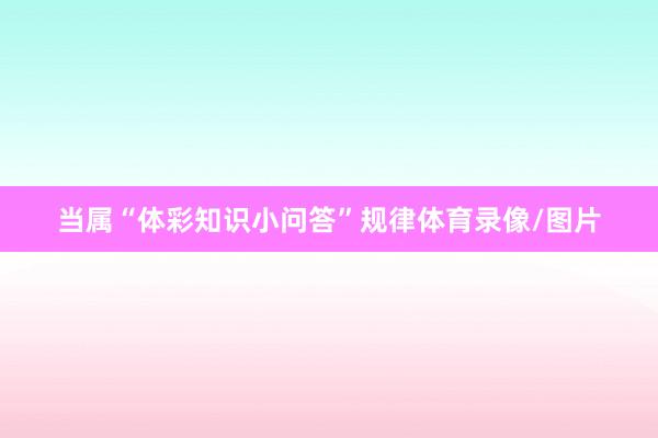 当属“体彩知识小问答”规律体育录像/图片