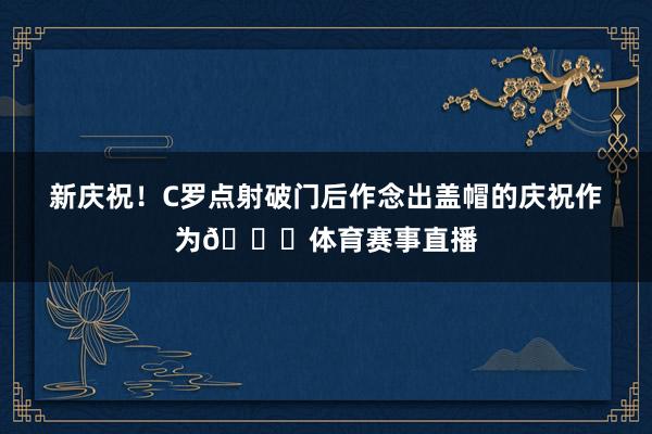 新庆祝！C罗点射破门后作念出盖帽的庆祝作为🏀体育赛事直播