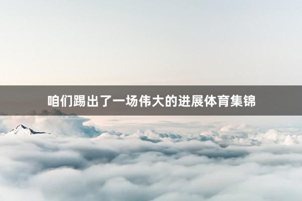 咱们踢出了一场伟大的进展体育集锦