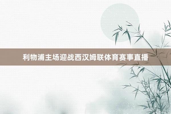 利物浦主场迎战西汉姆联体育赛事直播