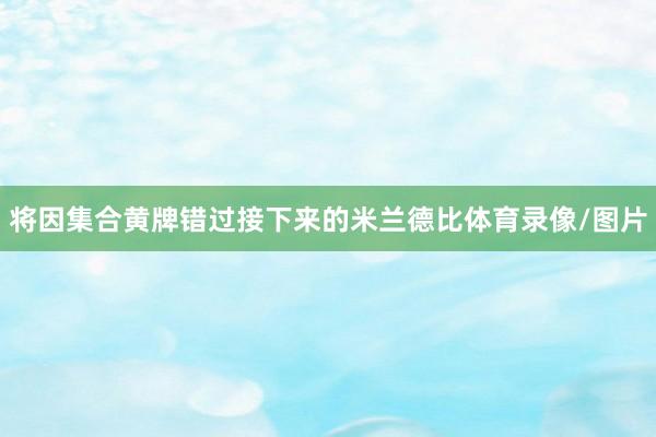 将因集合黄牌错过接下来的米兰德比体育录像/图片
