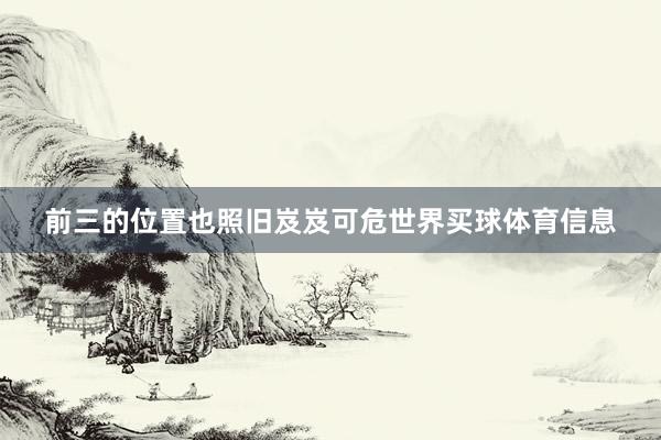 前三的位置也照旧岌岌可危世界买球体育信息