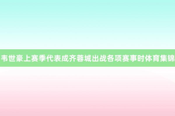 韦世豪上赛季代表成齐蓉城出战各项赛事时体育集锦