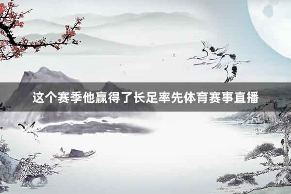 这个赛季他赢得了长足率先体育赛事直播