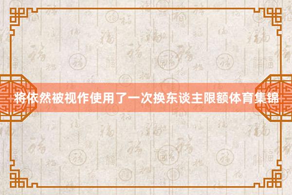 将依然被视作使用了一次换东谈主限额体育集锦