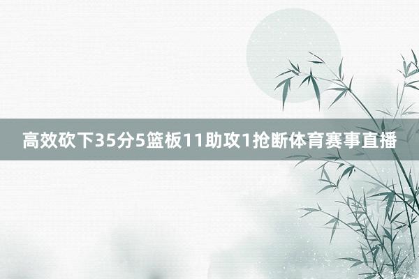 高效砍下35分5篮板11助攻1抢断体育赛事直播
