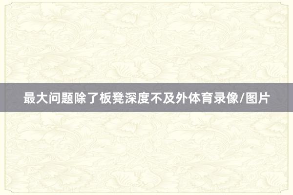 最大问题除了板凳深度不及外体育录像/图片