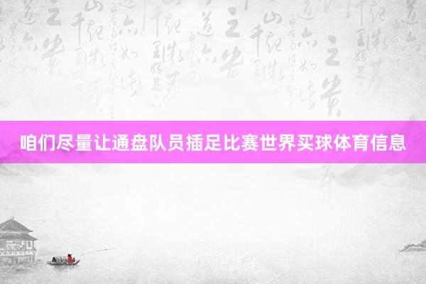 咱们尽量让通盘队员插足比赛世界买球体育信息