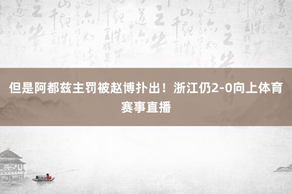 但是阿都兹主罚被赵博扑出!浙江仍2-0向上体育赛事直播