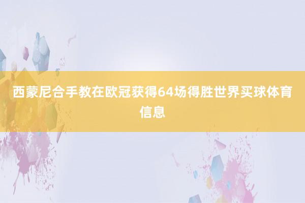 西蒙尼合手教在欧冠获得64场得胜世界买球体育信息