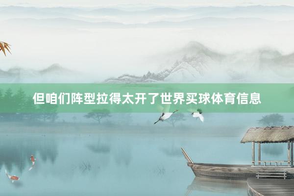但咱们阵型拉得太开了世界买球体育信息
