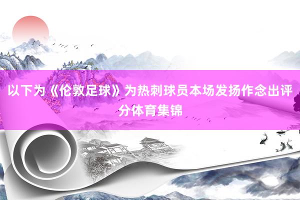 以下为《伦敦足球》为热刺球员本场发扬作念出评分体育集锦