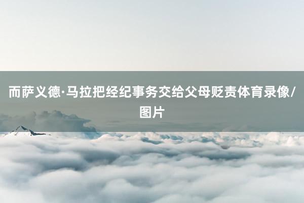 而萨义德·马拉把经纪事务交给父母贬责体育录像/图片