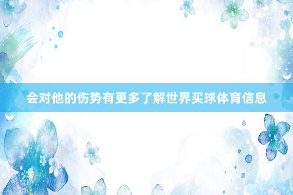 会对他的伤势有更多了解世界买球体育信息
