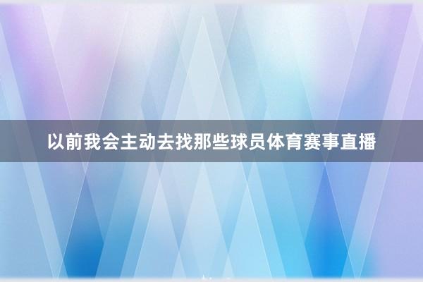 以前我会主动去找那些球员体育赛事直播