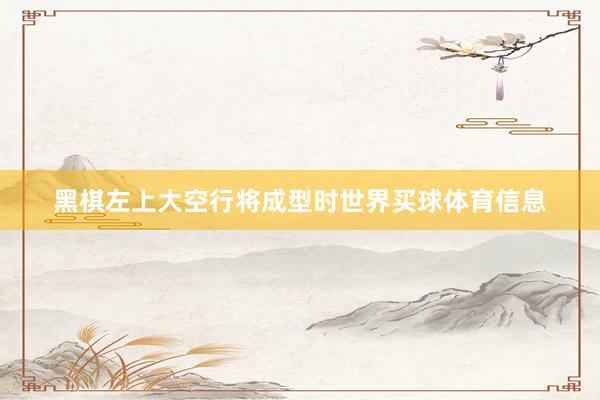 黑棋左上大空行将成型时世界买球体育信息