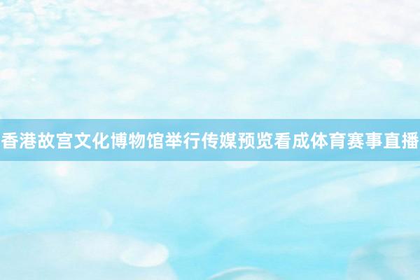 香港故宫文化博物馆举行传媒预览看成体育赛事直播