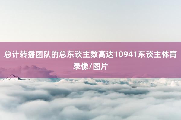 总计转播团队的总东谈主数高达10941东谈主体育录像/图片